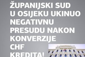 OSJEČKI ŽUPANIJSKI SUD UKINUO JOŠ JEDNU NEGATIVNU PRESUDU NAKON KONVERZIJE CHF KREDITA
