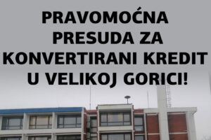 ŽUPANIJSKI SUD U VELIKOJ GORICI PRAVOMOĆNO POTVRDIO 25. SVIBNJA 2020. PRESUDU ZA KONVERTIRANI KREDIT!